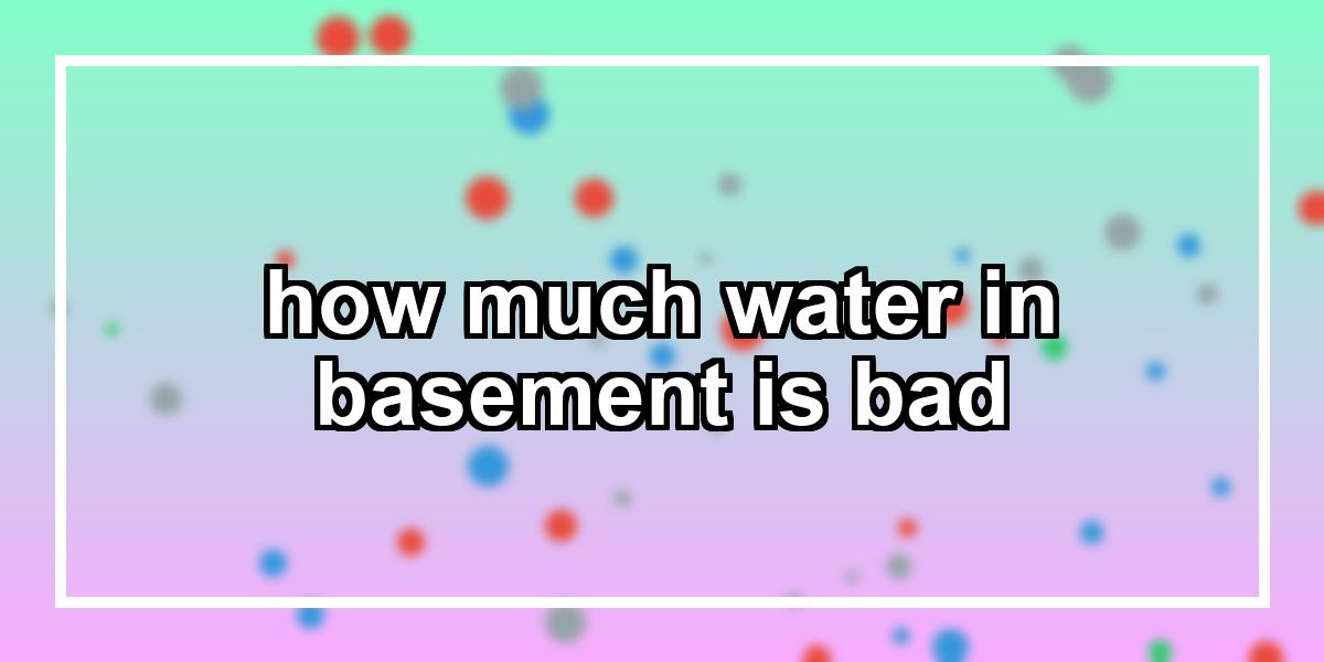 how much water in basement is bad