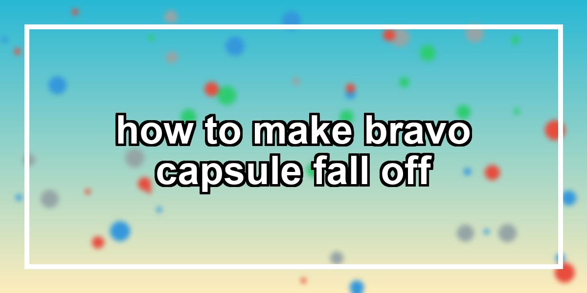 how to make bravo capsule fall off